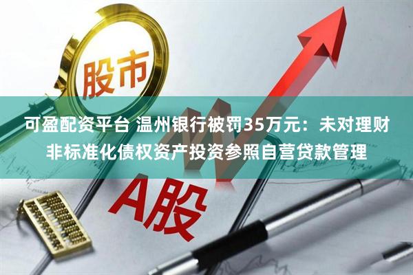 可盈配资平台 温州银行被罚35万元：未对理财非标准化债权资产投资参照自营贷款管理