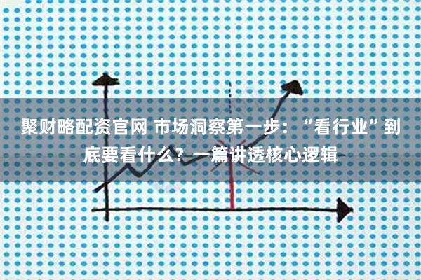 聚财略配资官网 市场洞察第一步：“看行业”到底要看什么？一篇讲透核心逻辑