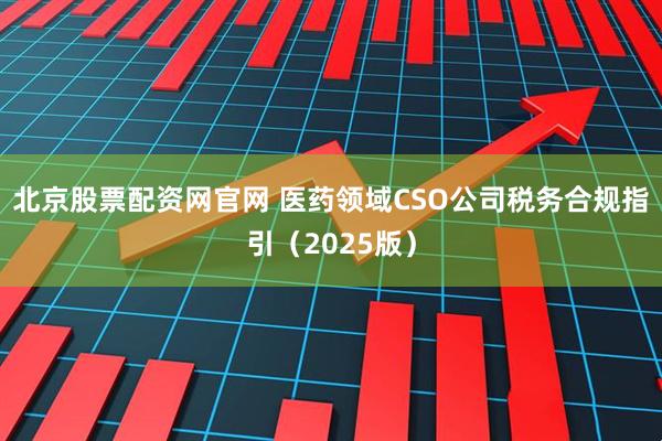 北京股票配资网官网 医药领域CSO公司税务合规指引（2025版）