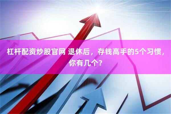 杠杆配资炒股官网 退休后，存钱高手的5个习惯，你有几个？