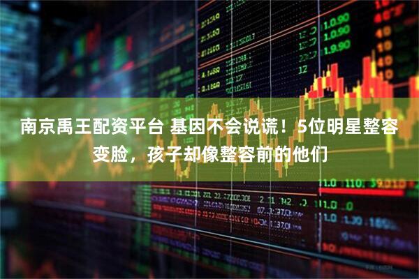 南京禹王配资平台 基因不会说谎！5位明星整容变脸，孩子却像整容前的他们