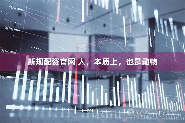 新规配资官网 人，本质上，也是动物