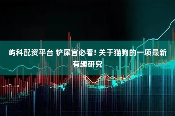 屿科配资平台 铲屎官必看! 关于猫狗的一项最新有趣研究