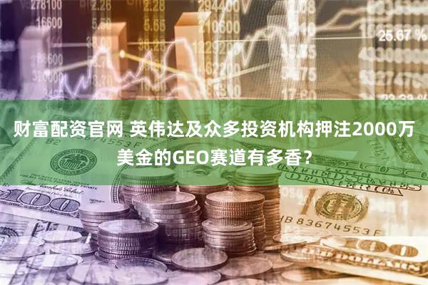 财富配资官网 英伟达及众多投资机构押注2000万美金的GEO赛道有多香？