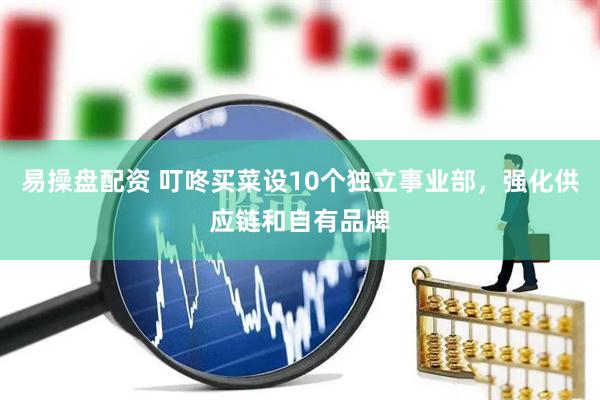 易操盘配资 叮咚买菜设10个独立事业部，强化供应链和自有品牌
