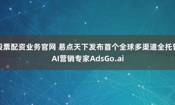 股票配资业务官网 易点天下发布首个全球多渠道全托管AI营销专家AdsGo.ai