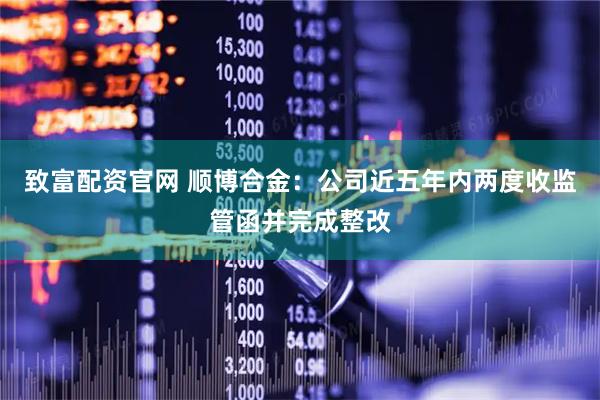致富配资官网 顺博合金：公司近五年内两度收监管函并完成整改