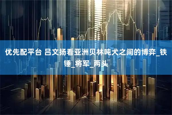 优先配平台 吕文扬看亚洲贝林吨犬之间的博弈_铁锤_将军_两头
