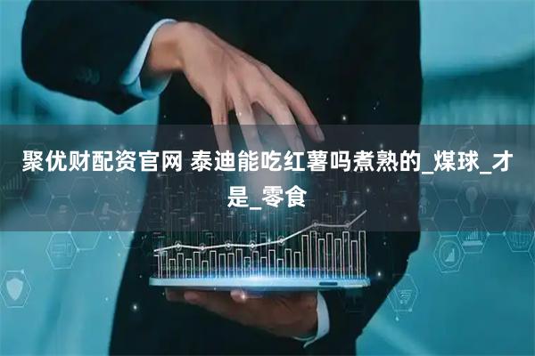 聚优财配资官网 泰迪能吃红薯吗煮熟的_煤球_才是_零食
