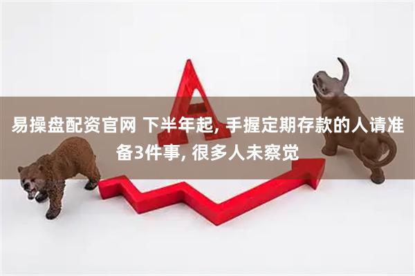 易操盘配资官网 下半年起, 手握定期存款的人请准备3件事, 很多人未察觉