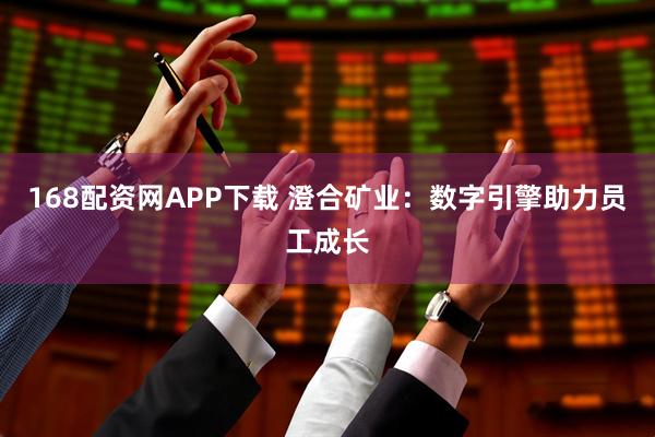 168配资网APP下载 澄合矿业：数字引擎助力员工成长