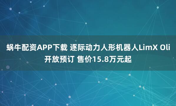 蜗牛配资APP下载 逐际动力人形机器人LimX Oli开放预订 售价15.8万元起