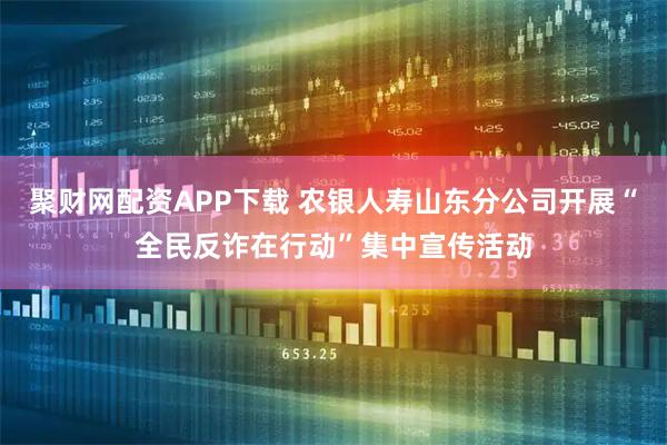 聚财网配资APP下载 农银人寿山东分公司开展“全民反诈在行动”集中宣传活动