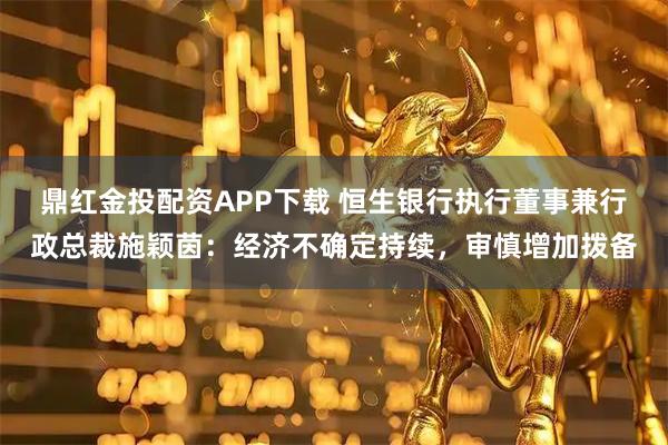 鼎红金投配资APP下载 恒生银行执行董事兼行政总裁施颖茵：经济不确定持续，审慎增加拨备