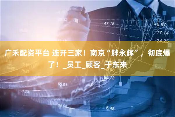 广禾配资平台 连开三家！南京“胖永辉”，彻底爆了！_员工_顾客_于东来
