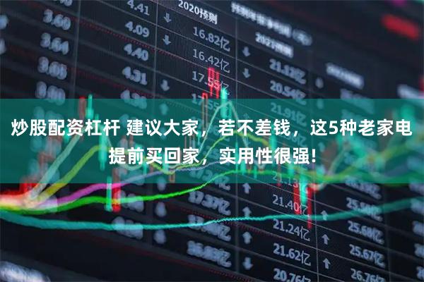 炒股配资杠杆 建议大家，若不差钱，这5种老家电提前买回家，实用性很强!