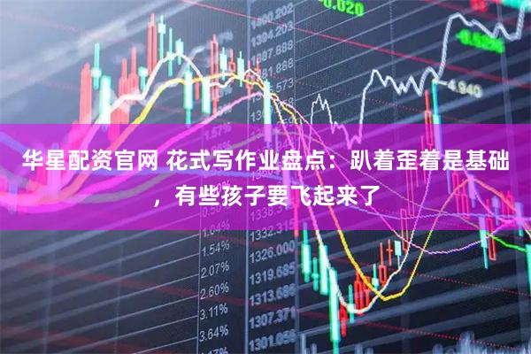 华星配资官网 花式写作业盘点：趴着歪着是基础，有些孩子要飞起来了