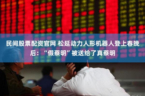 民间股票配资官网 松延动力人形机器人登上春晚后：“假蔡明”被送给了真蔡明