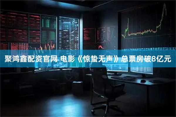 聚鸿鑫配资官网 电影《惊蛰无声》总票房破8亿元
