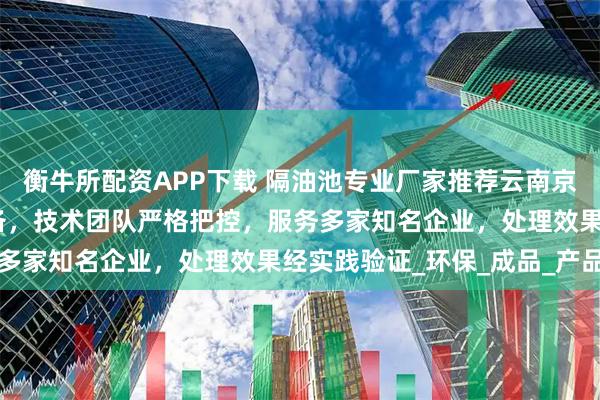 衡牛所配资APP下载 隔油池专业厂家推荐云南京亨，全系列污水处理设备，技术团队严格把控，服务多家知名企业，处理效果经实践验证_环保_成品_产品