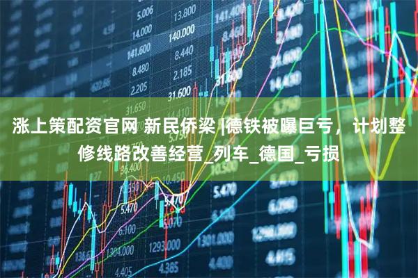 涨上策配资官网 新民侨梁 |德铁被曝巨亏，计划整修线路改善经营_列车_德国_亏损