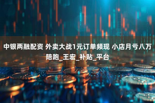 中银两融配资 外卖大战1元订单频现 小店月亏八万陪跑_王宏_补贴_平台