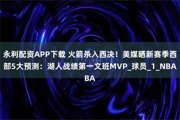 永利配资APP下载 火箭杀入西决！美媒晒新赛季西部5大预测：湖人战绩第一文班MVP_球员_1_NBA