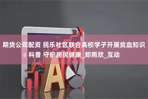 期货公司配资 民乐社区联合高校学子开展贫血知识科普 守护居民健康_郑雨欣_互动