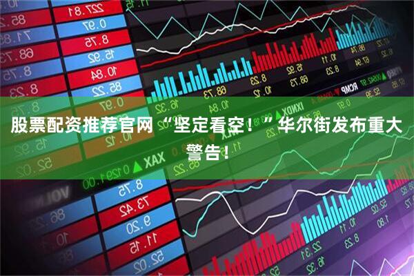 股票配资推荐官网 “坚定看空！”华尔街发布重大警告！