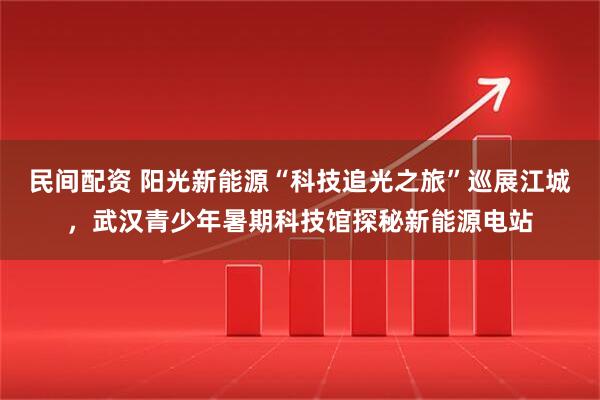 民间配资 阳光新能源“科技追光之旅”巡展江城，武汉青少年暑期科技馆探秘新能源电站