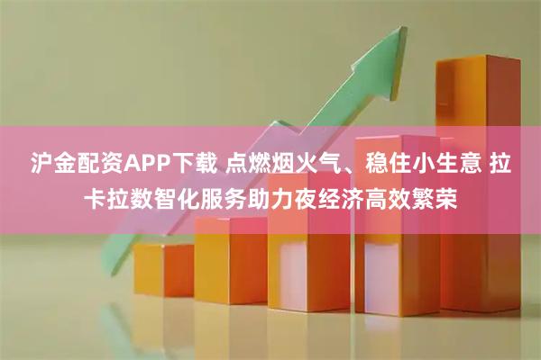 沪金配资APP下载 点燃烟火气、稳住小生意 拉卡拉数智化服务助力夜经济高效繁荣