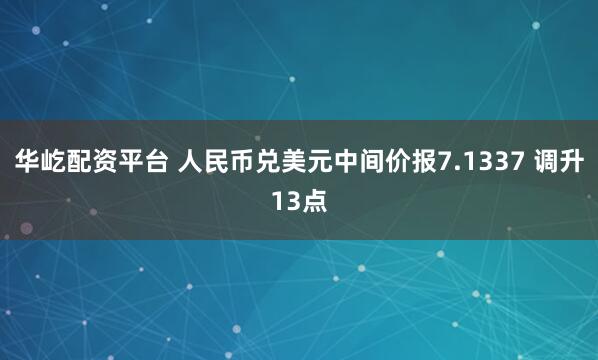华屹配资平台 人民币兑美元中间价报7.1337 调升13点