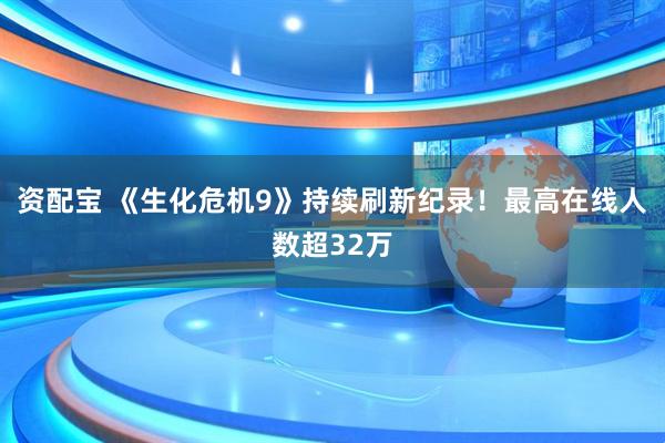 资配宝 《生化危机9》持续刷新纪录！最高在线人数超32万