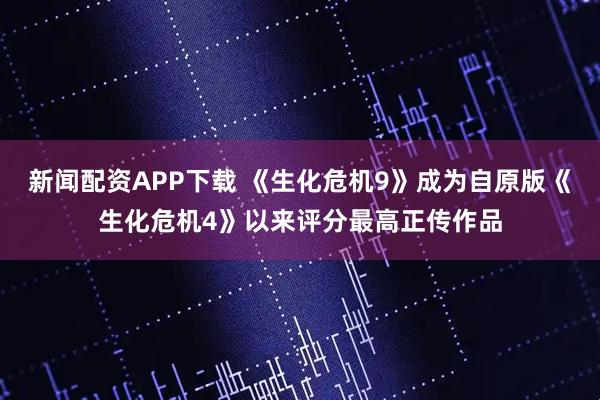 新闻配资APP下载 《生化危机9》成为自原版《生化危机4》以来评分最高正传作品