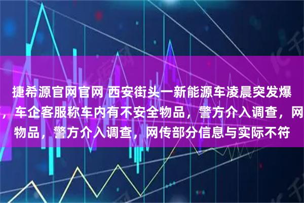 捷希源官网官网 西安街头一新能源车凌晨突发爆响，挡风玻璃震裂掉落，车企客服称车内有不安全物品，警方介入调查，网传部分信息与实际不符