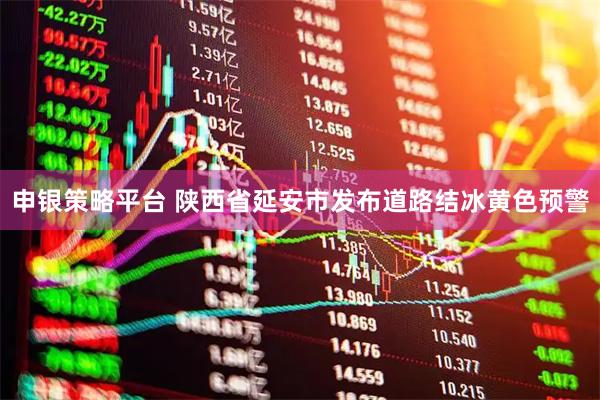申银策略平台 陕西省延安市发布道路结冰黄色预警