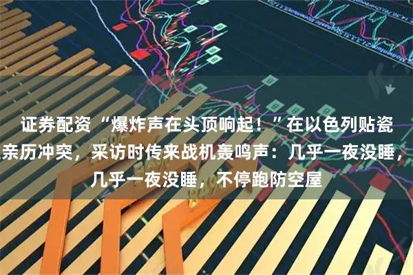 证券配资 “爆炸声在头顶响起！”在以色列贴瓷砖的江西小伙亲历冲突，采访时传来战机轰鸣声：几乎一夜没睡，不停跑防空屋