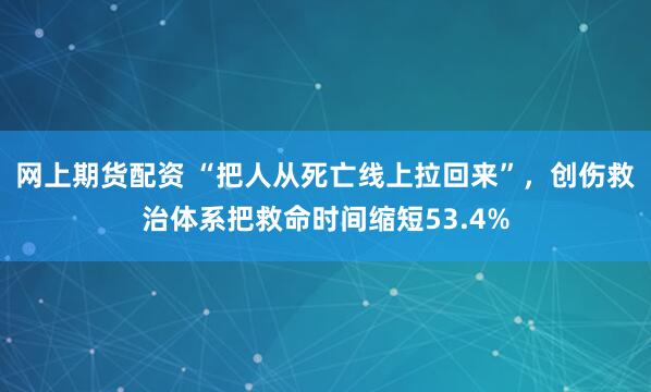 网上期货配资 “把人从死亡线上拉回来”，创伤救治体系把救命时间缩短53.4%