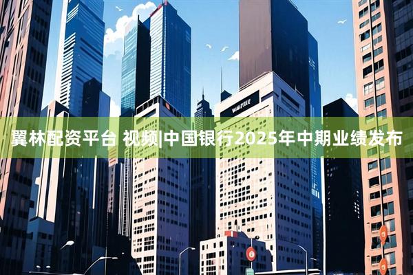 翼林配资平台 视频|中国银行2025年中期业绩发布