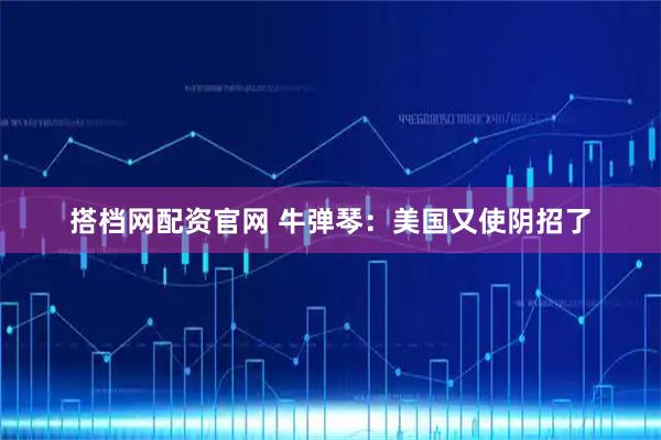 搭档网配资官网 牛弹琴：美国又使阴招了