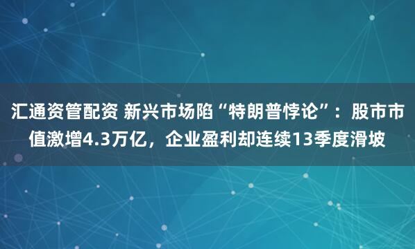 汇通资管配资 新兴市场陷“特朗普悖论”：股市市值激增4.3万亿，企业盈利却连续13季度滑坡