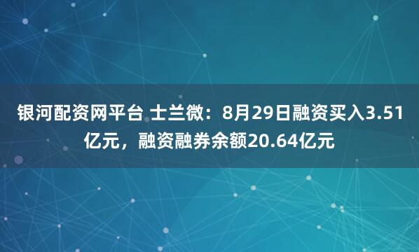 银河配资网平台 士兰微：8月29日融资买入3.51亿元，融资融券余额20.64亿元