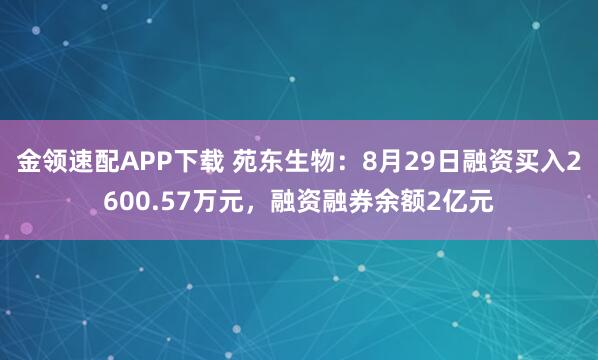 金领速配APP下载 苑东生物：8月29日融资买入2600.57万元，融资融券余额2亿元