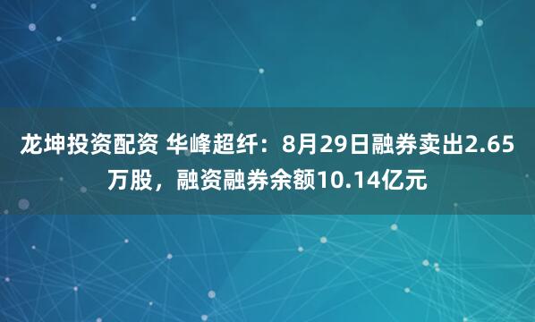 龙坤投资配资 华峰超纤：8月29日融券卖出2.65万股，融资融券余额10.14亿元