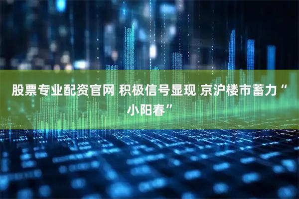 股票专业配资官网 积极信号显现 京沪楼市蓄力“小阳春”