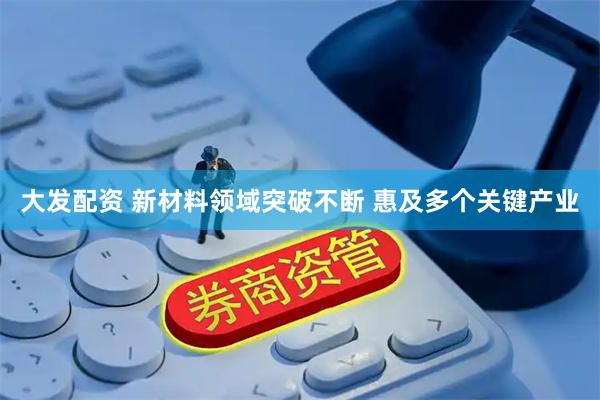 大发配资 新材料领域突破不断 惠及多个关键产业