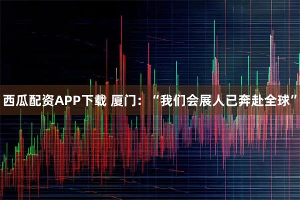 西瓜配资APP下载 厦门：“我们会展人已奔赴全球”