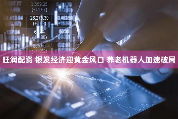 旺润配资 银发经济迎黄金风口 养老机器人加速破局