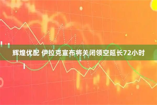 辉煌优配 伊拉克宣布将关闭领空延长72小时