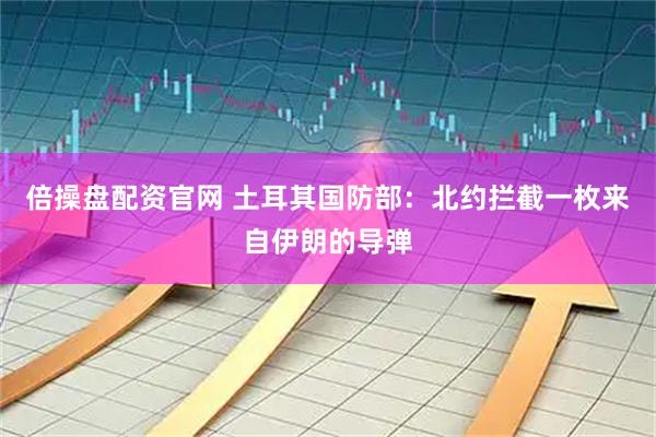 倍操盘配资官网 土耳其国防部：北约拦截一枚来自伊朗的导弹